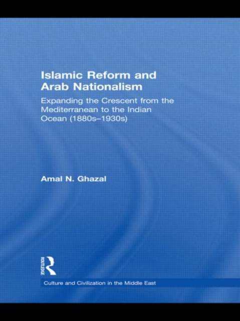 Islamic Reform and Arab Nationalism : Expanding the Crescent from the Mediterranean to the Indian Ocean (1880s-1930s), Hardback Book