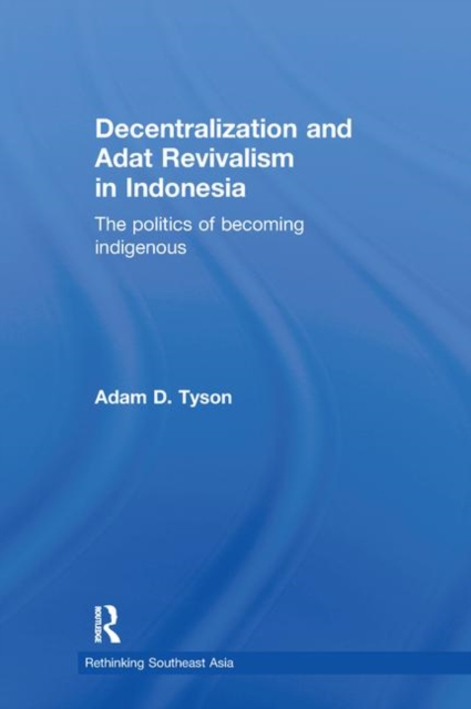 Decentralization and Adat Revivalism in Indonesia : The Politics of Becoming Indigenous, Hardback Book