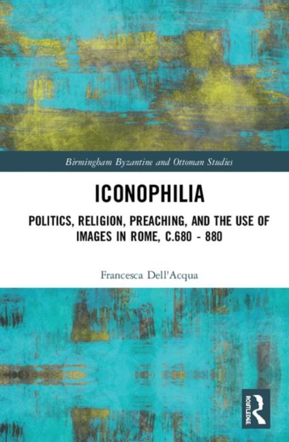 Iconophilia : Politics, Religion, Preaching, and the Use of Images in Rome, c.680 - 880, Hardback Book