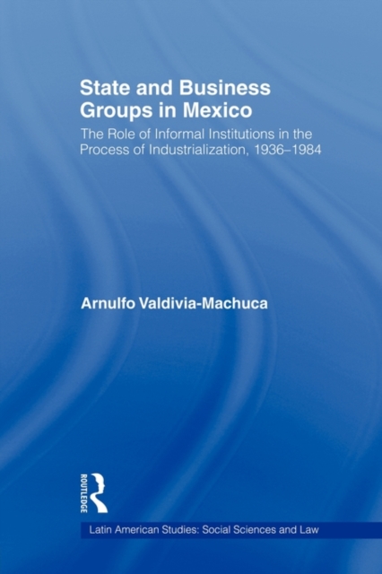 State and Business Groups in Mexico : The Role of Informal Institutions in the Process of Industrialization, 1936-1984, Paperback / softback Book