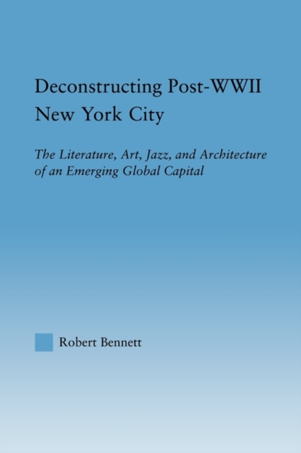 Deconstructing Post-WWII New York City : The Literature, Art, Jazz, and Architecture of an Emerging Global Capital, Paperback / softback Book
