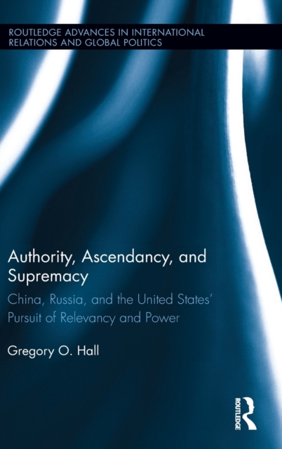 Authority, Ascendancy, and Supremacy : China, Russia, and the United States' Pursuit of Relevancy and Power, Hardback Book
