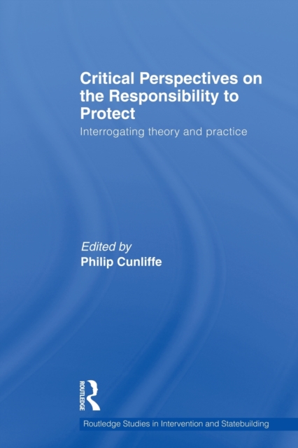 Critical Perspectives on the Responsibility to Protect : Interrogating Theory and Practice, Paperback / softback Book
