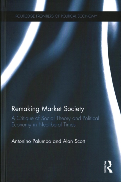 Remaking Market Society : A Critique of Social Theory and Political Economy in Neoliberal Times, Hardback Book