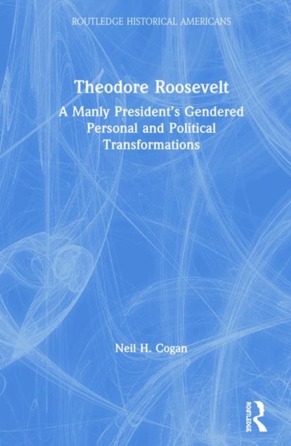 Theodore Roosevelt : A Manly President's Gendered Personal and Political Transformations, Hardback Book