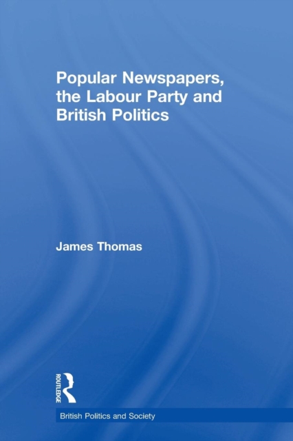 Popular Newspapers, the Labour Party and British Politics, Paperback / softback Book