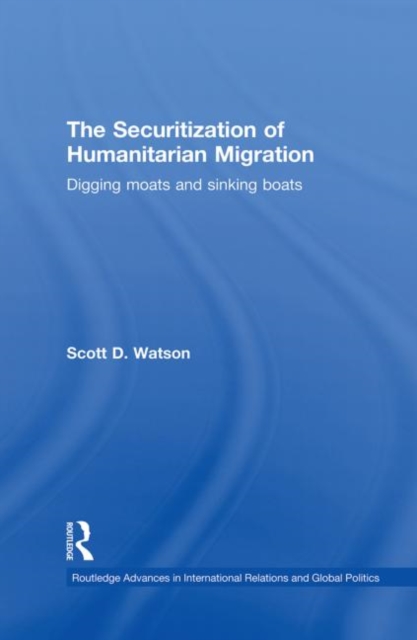 The Securitization of Humanitarian Migration : Digging moats and sinking boats, Paperback / softback Book