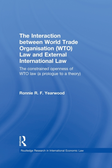 The Interaction between World Trade Organisation (WTO) Law and External International Law : The Constrained Openness of WTO Law (A Prologue to a Theory), Paperback / softback Book
