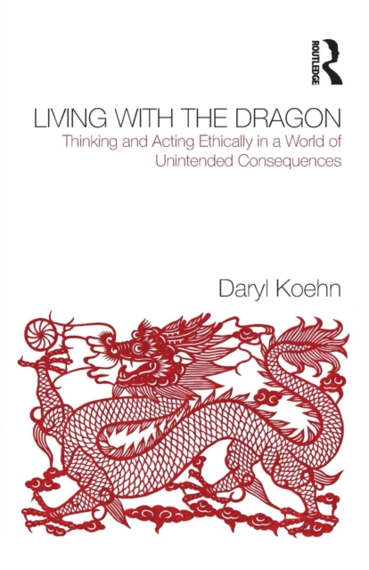 Living With the Dragon : Acting Ethically in a World of Unintended Consequences, Paperback / softback Book