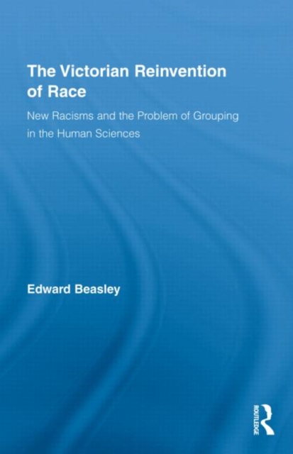 The Victorian Reinvention of Race : New Racisms and the Problem of Grouping in the Human Sciences, Hardback Book