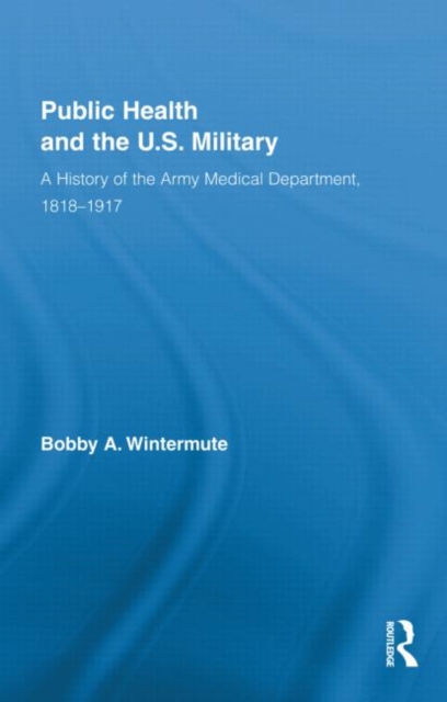 Public Health and the US Military : A History of the Army Medical Department, 1818-1917, Hardback Book