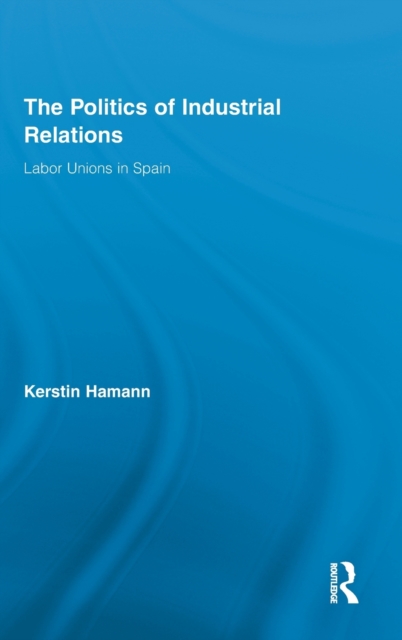 The Politics of Industrial Relations : Labor Unions in Spain, Hardback Book