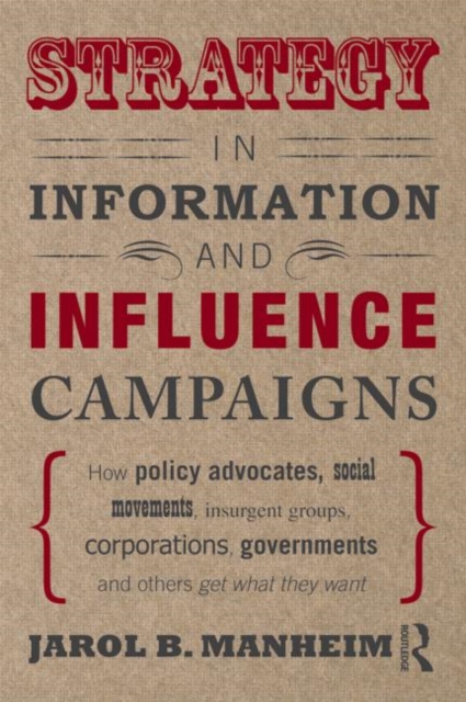 Strategy in Information and Influence Campaigns : How Policy Advocates, Social Movements, Insurgent Groups, Corporations, Governments and Others Get What They Want, Paperback / softback Book