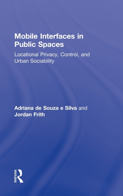 Mobile Interfaces in Public Spaces : Locational Privacy, Control, and Urban Sociability, Hardback Book