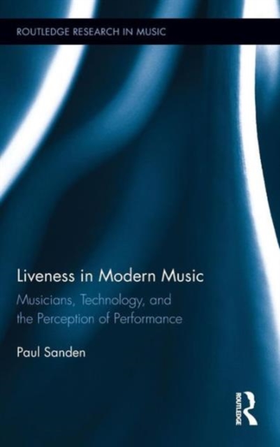 Liveness in Modern Music : Musicians, Technology, and the Perception of Performance, Hardback Book