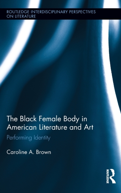 The Black Female Body in American Literature and Art : Performing Identity, Hardback Book