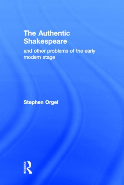 The Authentic Shakespeare : and Other Problems of the Early Modern Stage, Hardback Book