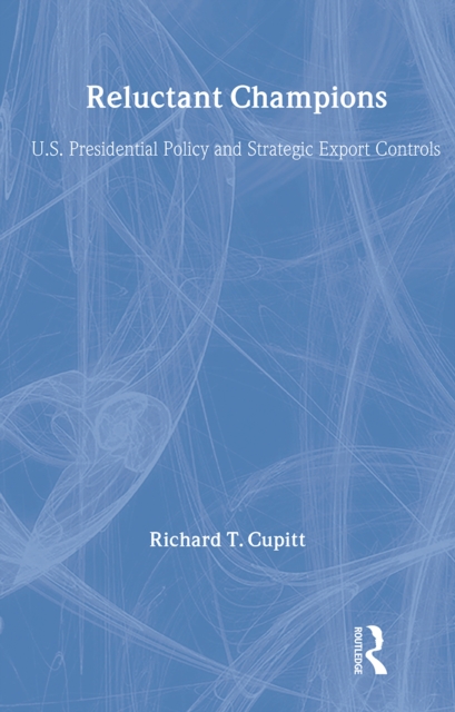 Reluctant Champions : U.S. Presidential Policy and Strategic Export Controls, Truman, Eisenhower, Bush and Clinton, Hardback Book