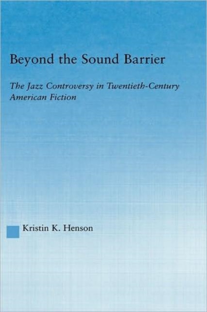 Beyond the Sound Barrier : The Jazz Controversy in Twentieth-Century American Fiction, Hardback Book