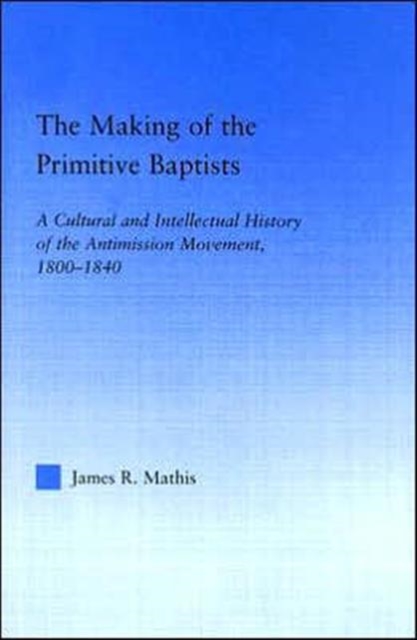 The Making of the Primitive Baptists : A Cultural and Intellectual History of the Anti-Mission Movement, 1800-1840, Hardback Book