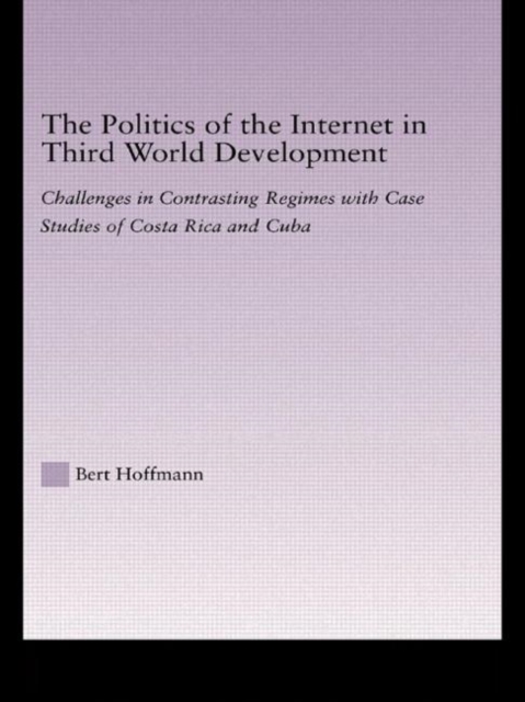 The Politics of the Internet in Third World Development : Challenges in Contrasting Regimes with Case Studies of Costa Rica and Cuba, Hardback Book