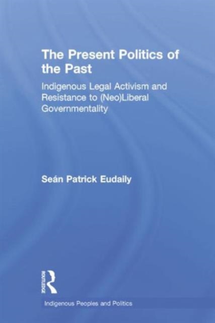 The Present Politics of the Past : Indigenous Legal Activism and Resistance to (Neo)Liberal Governmentality, Hardback Book