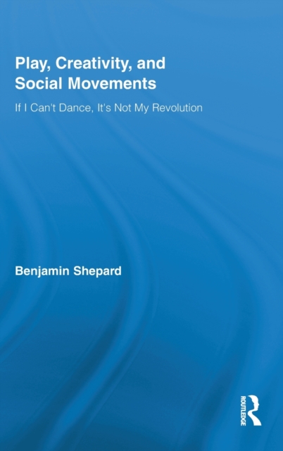Play, Creativity, and Social Movements : If I Can't Dance, It’s Not My Revolution, Hardback Book