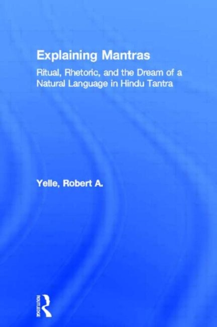 Explaining Mantras : Ritual, Rhetoric, and the Dream of a Natural Language in Hindu Tantra, Hardback Book