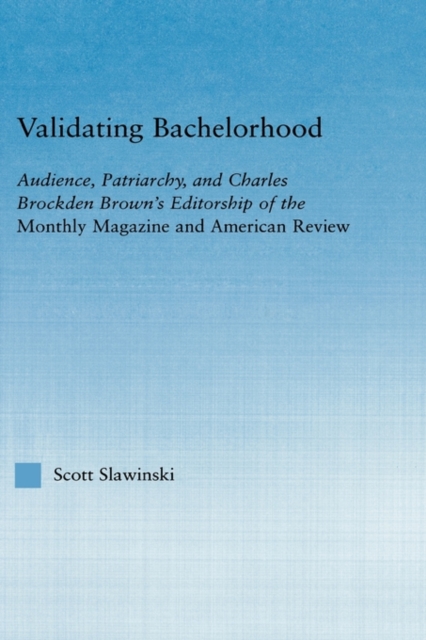 Validating Bachelorhood : Audience, Patriarchy and Charles Brockden Brown's Editorship of the Monthly Magazine and American Review, Hardback Book