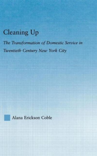 Cleaning Up : The Transformation of Domestic Service in Twentieth Century New York, Hardback Book