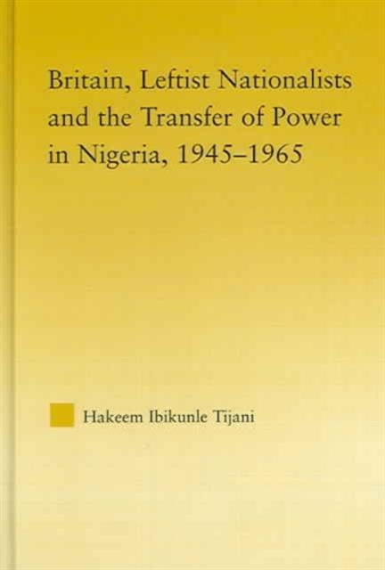 Britain, Leftist Nationalists and the Transfer of Power in Nigeria, 1945-1965, Hardback Book