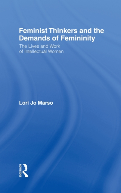 Feminist Thinkers and the Demands of Femininity : The Lives and Work of Intellectual Women, Hardback Book