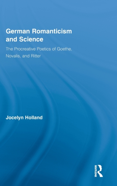 German Romanticism and Science : The Procreative Poetics of Goethe, Novalis, and Ritter, Hardback Book