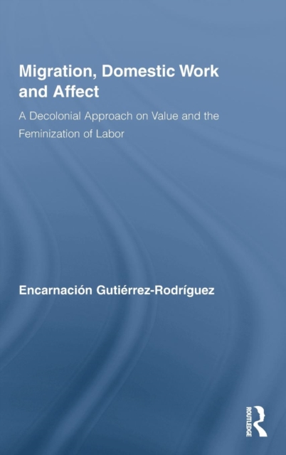 Migration, Domestic Work and Affect : A Decolonial Approach on Value and the Feminization of Labor, Hardback Book
