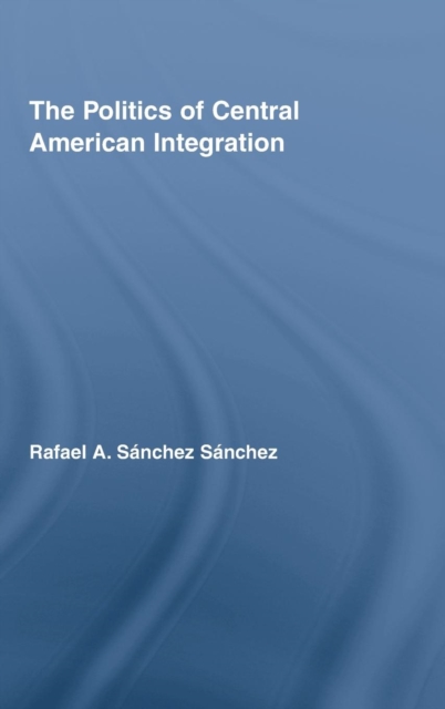 The Politics of Central American Integration, Hardback Book