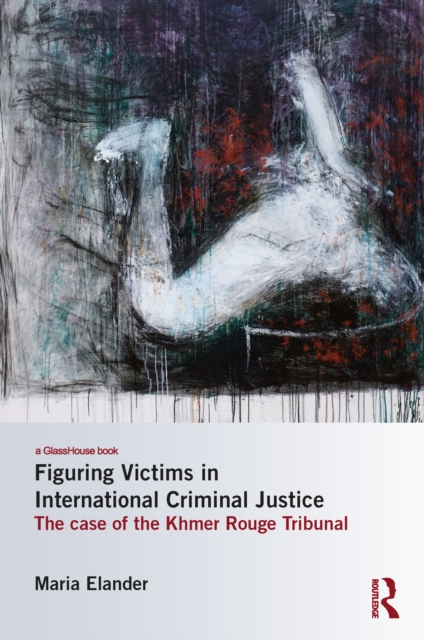 Figuring Victims in International Criminal Justice : The case of the Khmer Rouge Tribunal, EPUB eBook