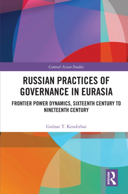 Russian Practices of Governance in Eurasia : Frontier Power Dynamics, Sixteenth Century to Nineteenth Century, PDF eBook