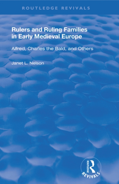 Rulers and Ruling Families in Early Medieval Europe : Alfred, Charles the Bald and Others, PDF eBook