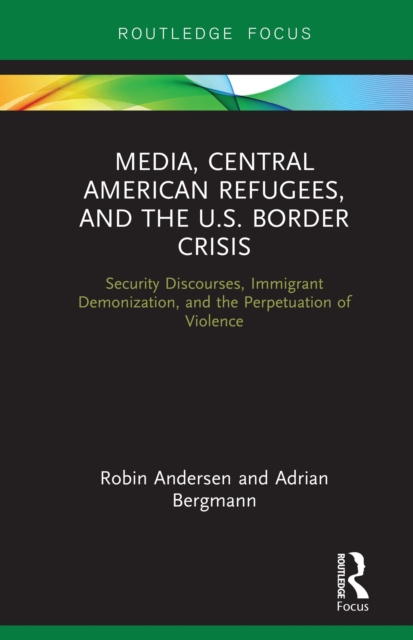 Media, Central American Refugees, and the U.S. Border Crisis : Security Discourses, Immigrant Demonization, and the Perpetuation of Violence, EPUB eBook