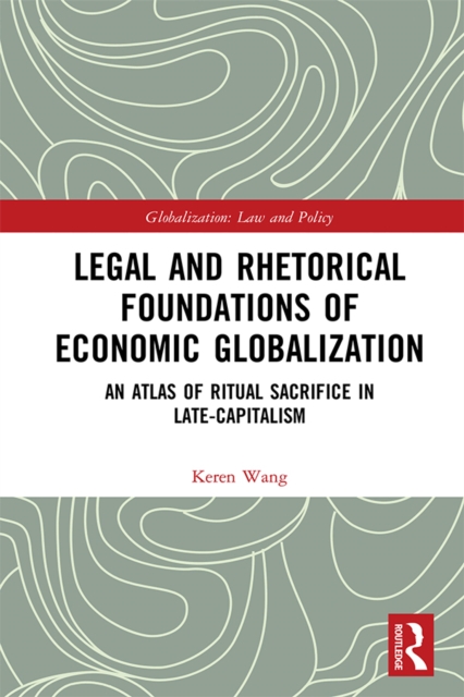 Legal and Rhetorical Foundations of Economic Globalization : An Atlas of Ritual Sacrifice in Late-Capitalism, PDF eBook