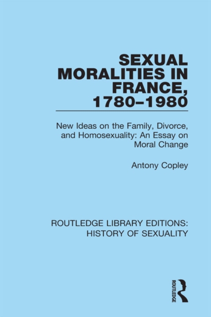 Sexual Moralities in France, 1780-1980 : New Ideas on the Family, Divorce, and Homosexuality: An Essay on Moral Change, EPUB eBook