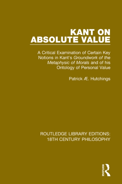 Kant on Absolute Value : A Critical Examination of Certain Key Notions in Kant's 'Groundwork of the Metaphysic of Morals' and of his Ontology of Personal Value, EPUB eBook