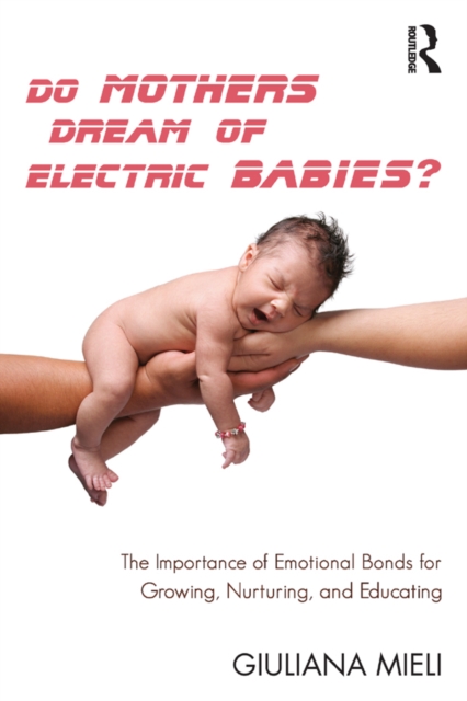 Do Mothers Dream of Electric Babies? : The Importance of Emotional Bonds for Growing, Nurturing, and Educating, EPUB eBook