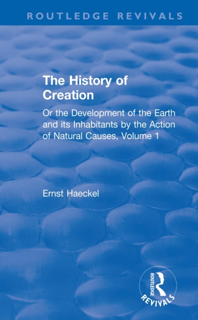 The History of Creation : Or the Development of the Earth and its Inhabitants by the Action of Natural Causes, Volume 1, EPUB eBook