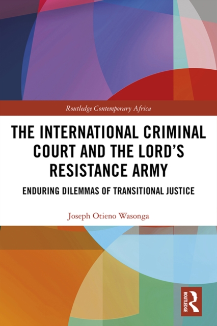 The International Criminal Court and the Lord’s Resistance Army : Enduring Dilemmas of Transitional Justice, PDF eBook