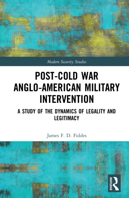 Post-Cold War Anglo-American Military Intervention : A Study of the Dynamics of Legality and Legitimacy, PDF eBook