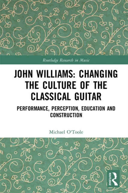 John Williams: Changing the Culture of the Classical Guitar : Performance, perception, education and construction, PDF eBook