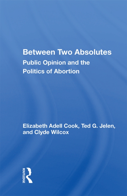 Between Two Absolutes : Public Opinion And The Politics Of Abortion, PDF eBook