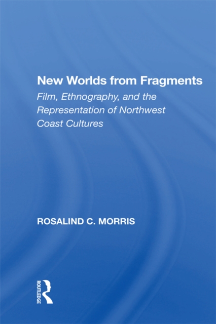New Worlds From Fragments : Film, Ethnography, And The Representation Of Northwest Coast Cultures, EPUB eBook