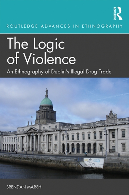 The Logic of Violence : An Ethnography of Dublin's Illegal Drug Trade, EPUB eBook